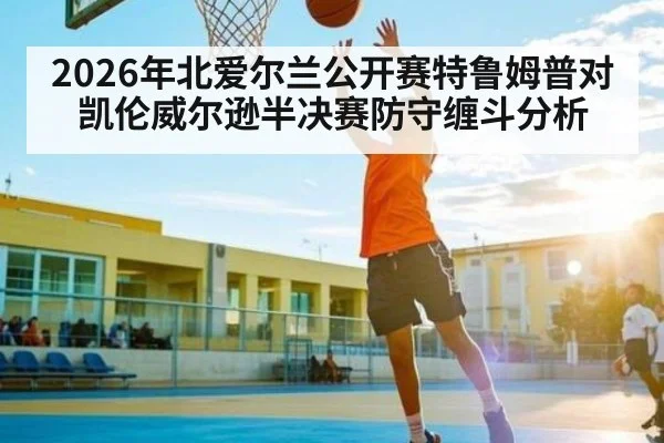 2026年北爱尔兰公开赛特鲁姆普对凯伦威尔逊半决赛防守缠斗分析