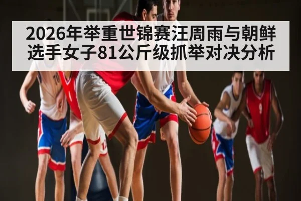 2026年举重世锦赛汪周雨与朝鲜选手女子81公斤级抓举对决分析