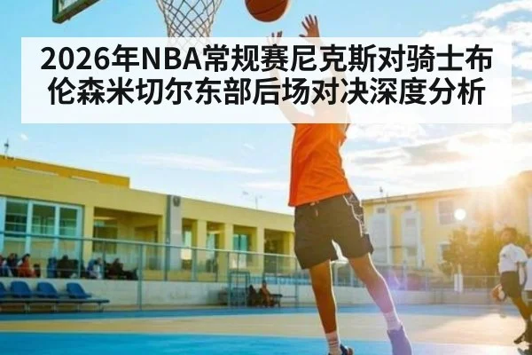 2026年NBA常规赛尼克斯对骑士布伦森米切尔东部后场对决深度分析