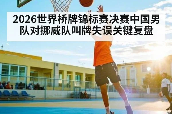 2026世界桥牌锦标赛决赛中国男队对挪威队叫牌失误关键复盘