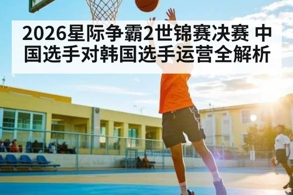 2026星际争霸2世锦赛决赛 中国选手对韩国选手运营全解析
