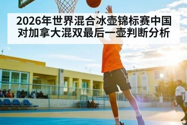 2026年世界混合冰壶锦标赛中国对加拿大混双最后一壶判断分析